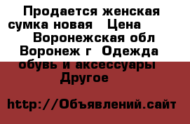 Продается женская сумка новая › Цена ­ 1 000 - Воронежская обл., Воронеж г. Одежда, обувь и аксессуары » Другое   